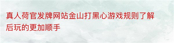 真人荷官发牌网站金山打黑心游戏规则了解后玩的更加顺手