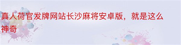 真人荷官发牌网站长沙麻将安卓版，就是这么神奇