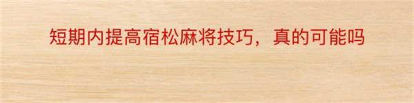 短期内提高宿松麻将技巧，真的可能吗