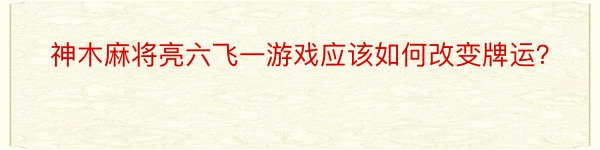 神木麻将亮六飞一游戏应该如何改变牌运？