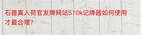 石首真人荷官发牌网站510k记牌器如何使用才最合理？