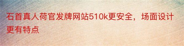 石首真人荷官发牌网站510k更安全，场面设计更有特点