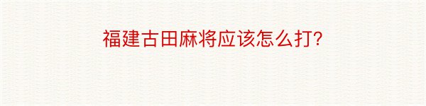 福建古田麻将应该怎么打？