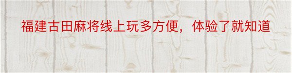 福建古田麻将线上玩多方便，体验了就知道