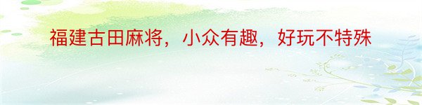 福建古田麻将，小众有趣，好玩不特殊