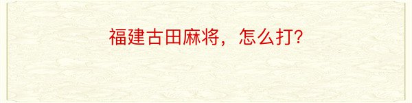 福建古田麻将，怎么打？