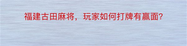 福建古田麻将，玩家如何打牌有赢面？