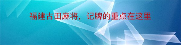 福建古田麻将，记牌的重点在这里