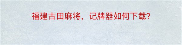 福建古田麻将，记牌器如何下载？