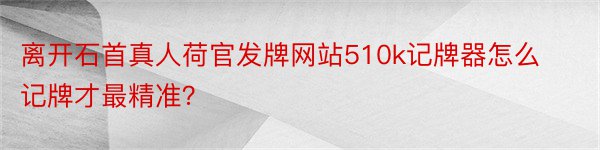 离开石首真人荷官发牌网站510k记牌器怎么记牌才最精准？