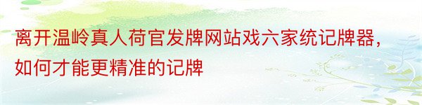 离开温岭真人荷官发牌网站戏六家统记牌器，如何才能更精准的记牌