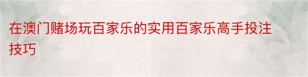 在澳门赌场玩百家乐的实用百家乐高手投注技巧