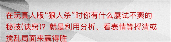 在玩真人版“狼人杀”时你有什么屡试不爽的秘技(诀窍)？就是利用分析、看表情等捋清或搅乱局面来赢得胜