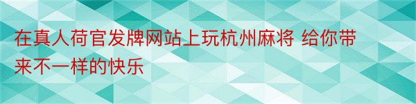 在真人荷官发牌网站上玩杭州麻将 给你带来不一样的快乐