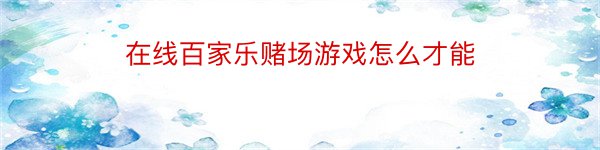 在线百家乐赌场游戏怎么才能