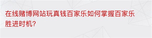 在线赌博网站玩真钱百家乐如何掌握百家乐胜进时机？