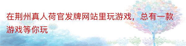 在荆州真人荷官发牌网站里玩游戏，总有一款游戏等你玩