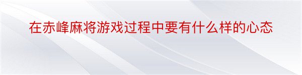 在赤峰麻将游戏过程中要有什么样的心态