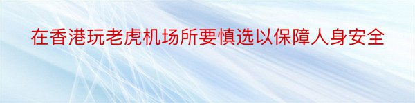 在香港玩老虎机场所要慎选以保障人身安全