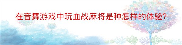 在音舞游戏中玩血战麻将是种怎样的体验？