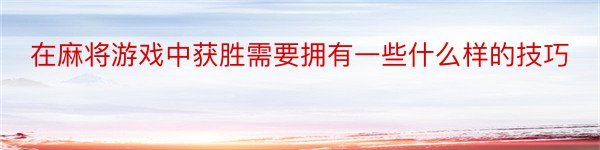 在麻将游戏中获胜需要拥有一些什么样的技巧