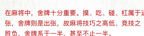 在麻将中，舍牌十分重要。摸、吃、碰、杠属于进张，舍牌则是出张，故麻将技巧之高低、竞技之胜负，舍牌系于一半，甚至不止一半。