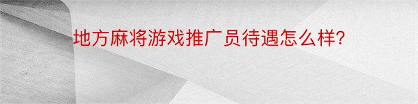 地方麻将游戏推广员待遇怎么样？