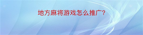 地方麻将游戏怎么推广？