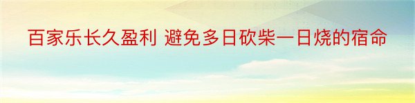 百家乐长久盈利 避免多日砍柴一日烧的宿命