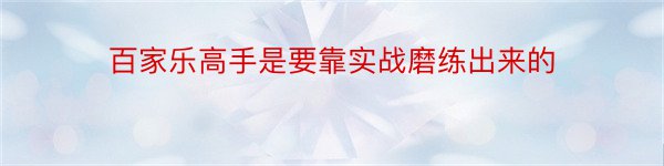 百家乐高手是要靠实战磨练出来的