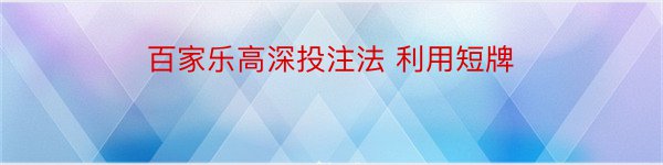 百家乐高深投注法 利用短牌