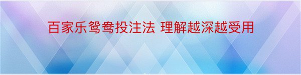 百家乐鸳鸯投注法 理解越深越受用