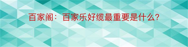 百家阁：百家乐好缆最重要是什么？