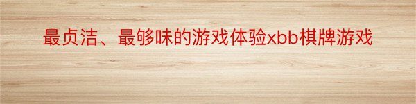 最贞洁、最够味的游戏体验xbb棋牌游戏