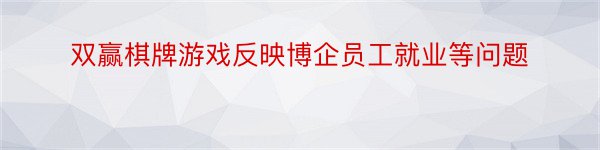 双赢棋牌游戏反映博企员工就业等问题