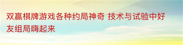 双赢棋牌游戏各种约局神奇 技术与试验中好友组局嗨起来