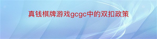 真钱棋牌游戏gcgc中的双扣政策