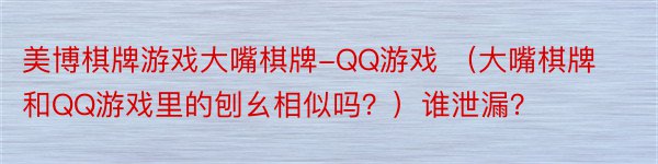 美博棋牌游戏大嘴棋牌-QQ游戏 （大嘴棋牌和QQ游戏里的刨幺相似吗？）谁泄漏？