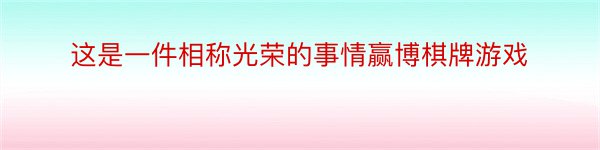 这是一件相称光荣的事情赢博棋牌游戏