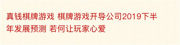 真钱棋牌游戏 棋牌游戏开导公司2019下半年发展预测 若何让玩家心爱