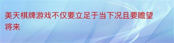 美天棋牌游戏不仅要立足于当下况且要瞻望将来