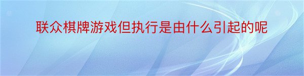 联众棋牌游戏但执行是由什么引起的呢