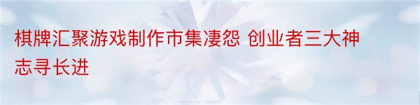 棋牌汇聚游戏制作市集凄怨 创业者三大神志寻长进