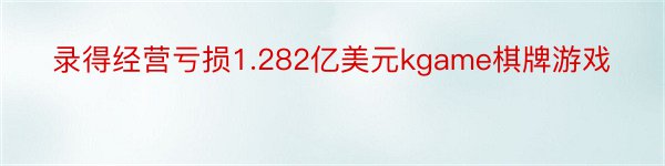 录得经营亏损1.282亿美元kgame棋牌游戏