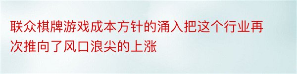 联众棋牌游戏成本方针的涌入把这个行业再次推向了风口浪尖的上涨