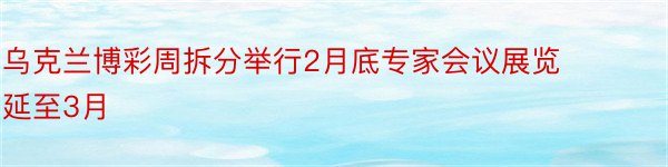 乌克兰博彩周拆分举行2月底专家会议展览延至3月