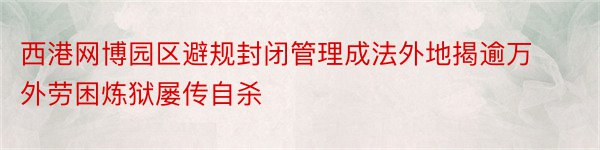 西港网博园区避规封闭管理成法外地揭逾万外劳困炼狱屡传自杀