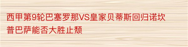 西甲第9轮巴塞罗那VS皇家贝蒂斯回归诺坎普巴萨能否大胜止颓