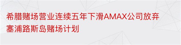 希腊赌场营业连续五年下滑AMAX公司放弃塞浦路斯岛赌场计划