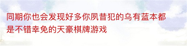 同期你也会发现好多你夙昔犯的乌有蓝本都是不错幸免的天豪棋牌游戏